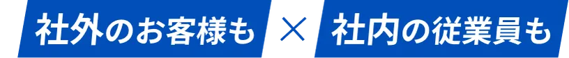 社外のお客様も×社内の従業員も