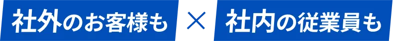 社外のお客様も×社内の従業員も