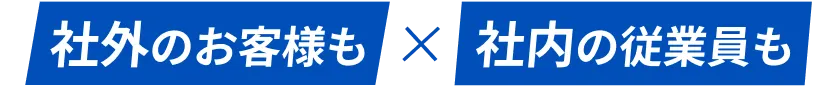 社外のお客様も×社内の従業員も