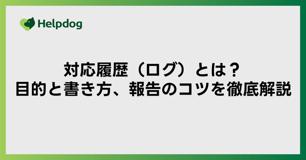 対応履歴（ログ）とは？目的と書き方、報告のコツを徹底解説